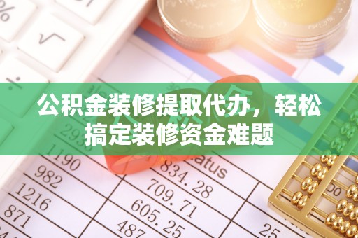 辛集公积金装修提取代办，轻松搞定装修资金难题