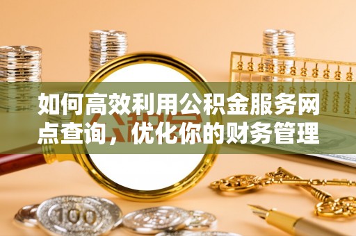 辛集如何高效利用公积金服务网点查询，优化你的财务管理