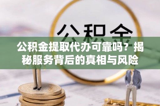 辛集公积金提取代办可靠吗？揭秘服务背后的真相与风险