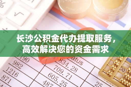 辛集长沙公积金代办提取服务，高效解决您的资金需求