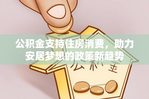 辛集公积金支持住房消费，助力安居梦想的政策新趋势