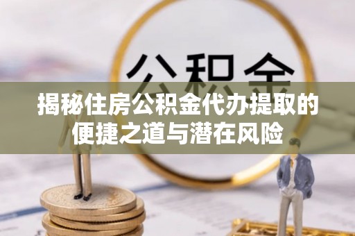 辛集揭秘住房公积金代办提取的便捷之道与潜在风险