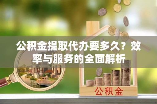 辛集公积金提取代办要多久？效率与服务的全面解析