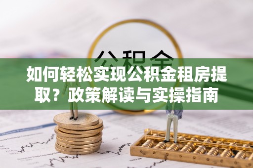 辛集如何轻松实现公积金租房提取？政策解读与实操指南