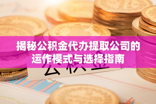 辛集揭秘公积金代办提取公司的运作模式与选择指南