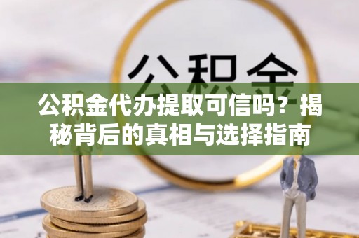 辛集公积金代办提取可信吗？揭秘背后的真相与选择指南