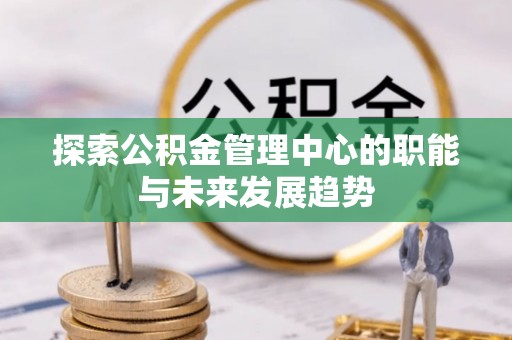 辛集探索公积金管理中心的职能与未来发展趋势