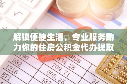 辛集解锁便捷生活，专业服务助力你的住房公积金代办提取