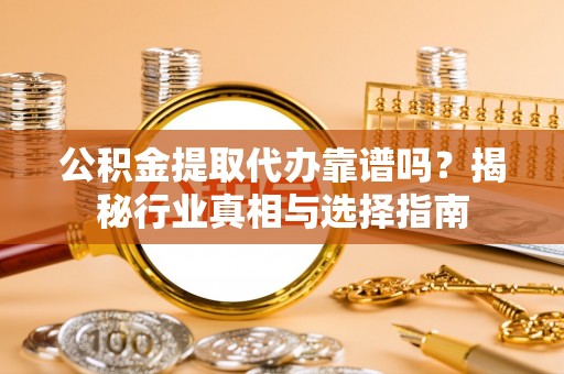 辛集公积金提取代办靠谱吗？揭秘行业真相与选择指南