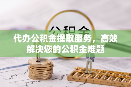 辛集代办公积金提取服务，高效解决您的公积金难题