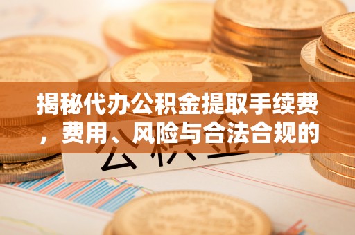 辛集揭秘代办公积金提取手续费，费用、风险与合法合规的全解析