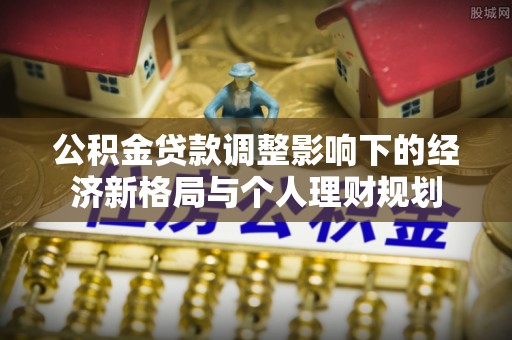 辛集公积金贷款调整影响下的经济新格局与个人理财规划