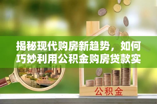 辛集揭秘现代购房新趋势，如何巧妙利用公积金购房贷款实现梦想家园