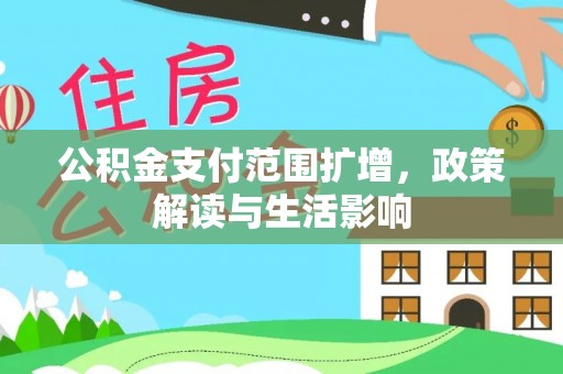 辛集公积金支付范围扩增，政策解读与生活影响