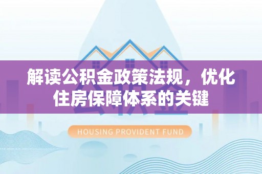 辛集解读公积金政策法规，优化住房保障体系的关键