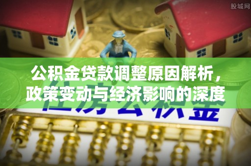 辛集公积金贷款调整原因解析，政策变动与经济影响的深度探讨