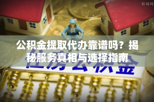 辛集公积金提取代办靠谱吗？揭秘服务真相与选择指南