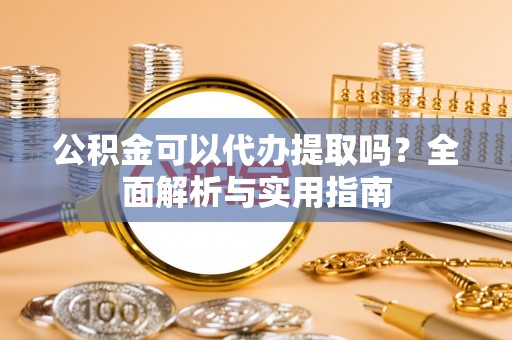 辛集公积金可以代办提取吗？全面解析与实用指南