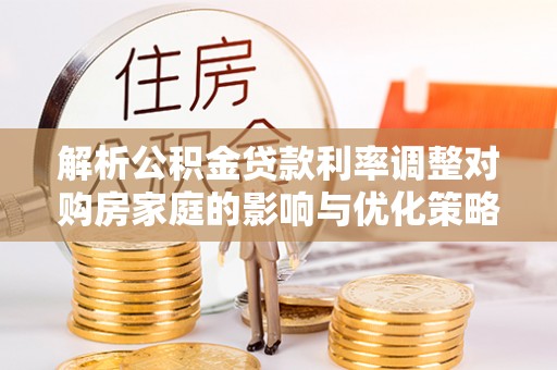 辛集解析公积金贷款利率调整对购房家庭的影响与优化策略