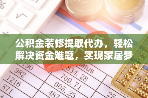 辛集公积金装修提取代办，轻松解决资金难题，实现家居梦想
