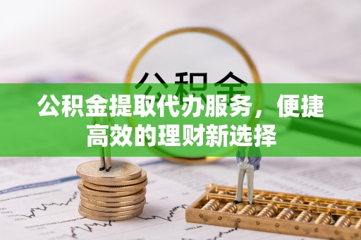 辛集公积金提取代办服务，便捷高效的理财新选择