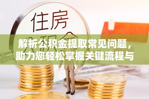辛集解析公积金提取常见问题，助力您轻松掌握关键流程与技巧