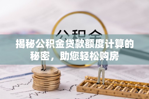 辛集揭秘公积金贷款额度计算的秘密，助您轻松购房