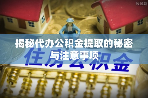 辛集揭秘代办公积金提取的秘密与注意事项