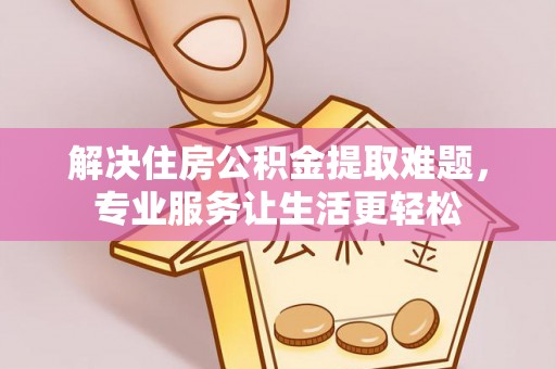 辛集解决住房公积金提取难题，专业服务让生活更轻松