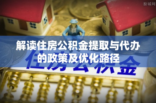 辛集解读住房公积金提取与代办的政策及优化路径