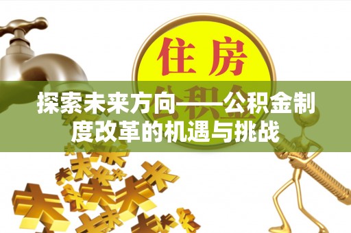 辛集探索未来方向——公积金制度改革的机遇与挑战