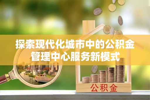 辛集探索现代化城市中的公积金管理中心服务新模式