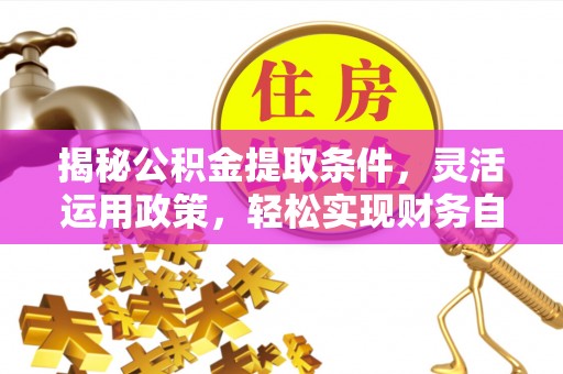 辛集揭秘公积金提取条件，灵活运用政策，轻松实现财务自由