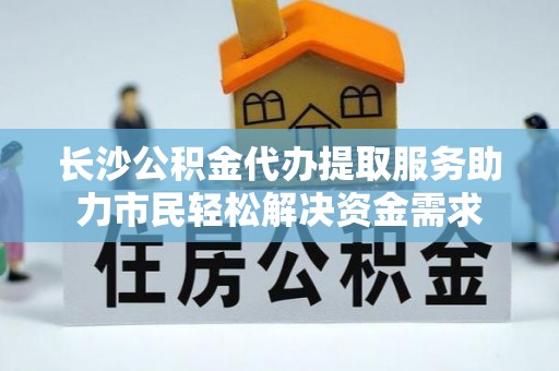 辛集长沙公积金代办提取服务助力市民轻松解决资金需求