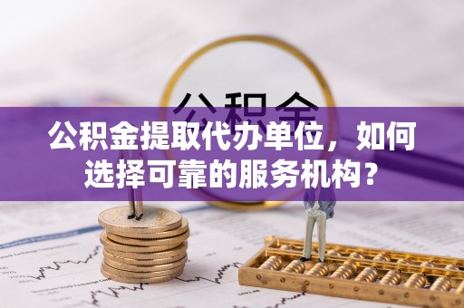 辛集公积金提取代办单位，如何选择可靠的服务机构？