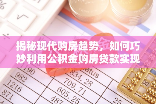 辛集揭秘现代购房趋势，如何巧妙利用公积金购房贷款实现置业梦想
