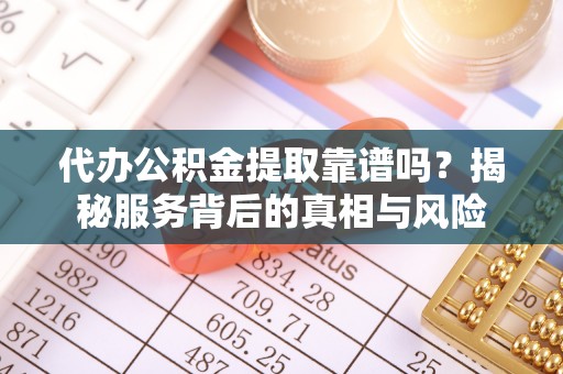 辛集代办公积金提取靠谱吗？揭秘服务背后的真相与风险