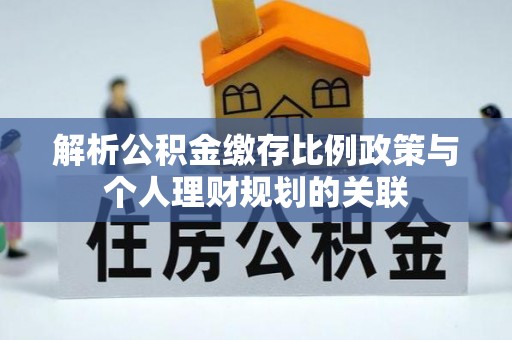 辛集解析公积金缴存比例政策与个人理财规划的关联