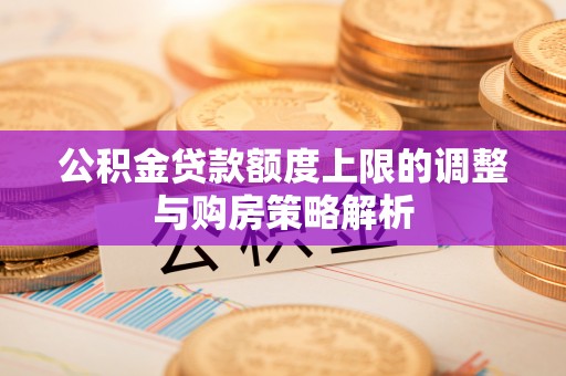 辛集公积金贷款额度上限的调整与购房策略解析