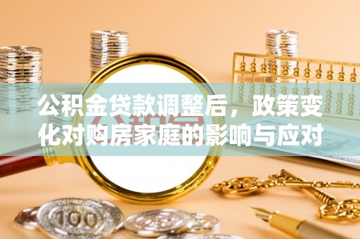 辛集公积金贷款调整后，政策变化对购房家庭的影响与应对策略
