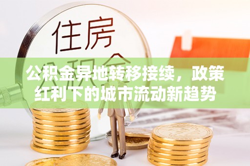 辛集公积金异地转移接续，政策红利下的城市流动新趋势