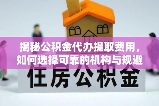 辛集揭秘公积金代办提取费用，如何选择可靠的机构与规避潜在风险