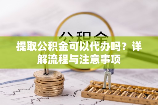 辛集提取公积金可以代办吗？详解流程与注意事项