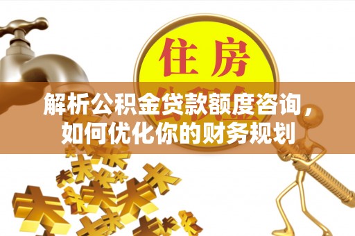 辛集解析公积金贷款额度咨询，如何优化你的财务规划