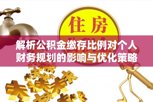 辛集解析公积金缴存比例对个人财务规划的影响与优化策略