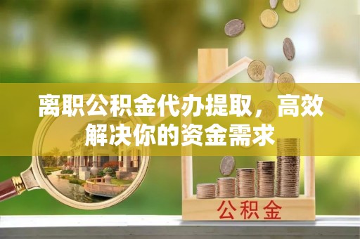 辛集离职公积金代办提取，高效解决你的资金需求