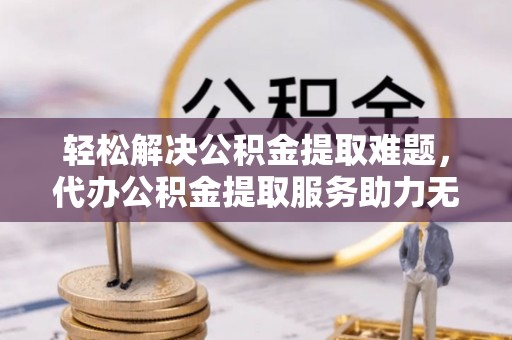 辛集轻松解决公积金提取难题，代办公积金提取服务助力无忧生活