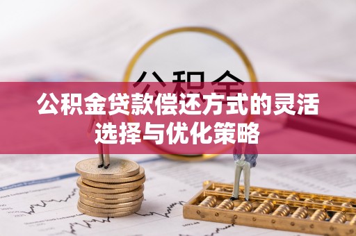 辛集公积金贷款偿还方式的灵活选择与优化策略