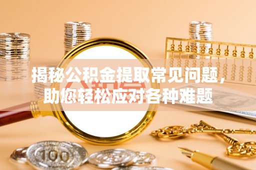 辛集揭秘公积金提取常见问题，助您轻松应对各种难题