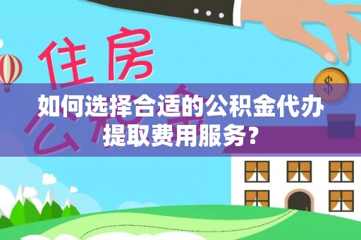辛集如何选择合适的公积金代办提取费用服务？